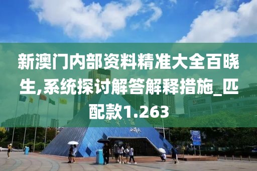 新澳門內部資料精準大全百曉生,系統探討解答解釋措施_匹配款1.263