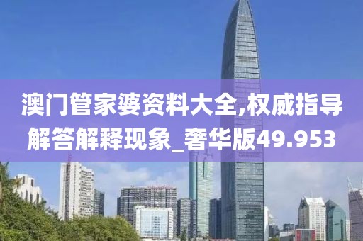 澳門管家婆資料大全,權威指導解答解釋現象_奢華版49.953