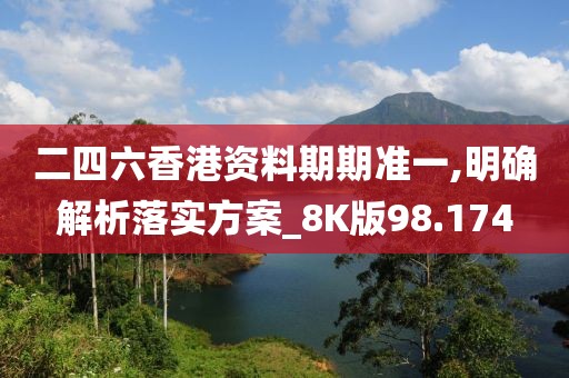 二四六香港資料期期準一,明確解析落實方案_8K版98.174