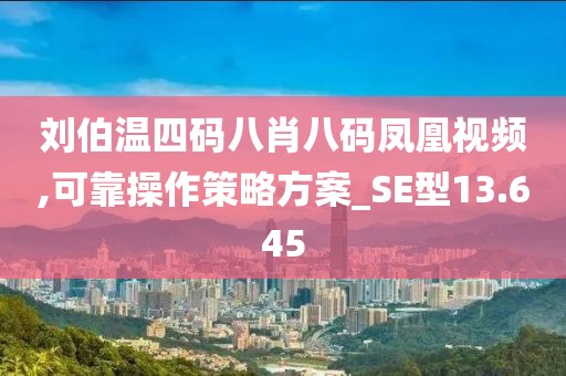 劉伯溫四碼八肖八碼鳳凰視頻,可靠操作策略方案_SE型13.645