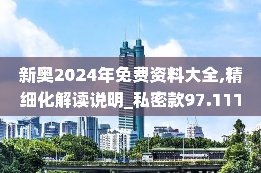新奧2024年免費資料大全,精細化解讀說明_私密款97.111