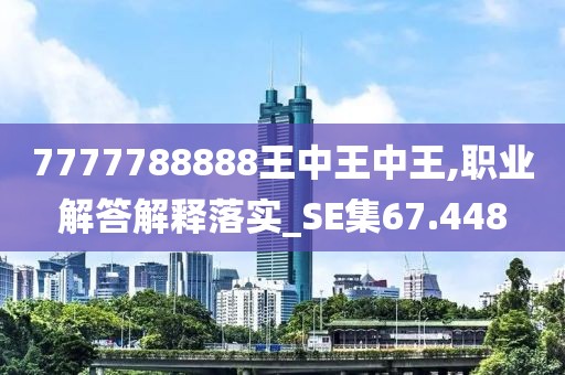 7777788888王中王中王,職業解答解釋落實_SE集67.448