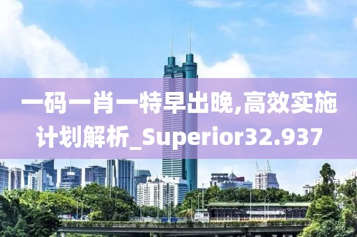 一碼一肖一特早出晚,高效實施計劃解析_Superior32.937