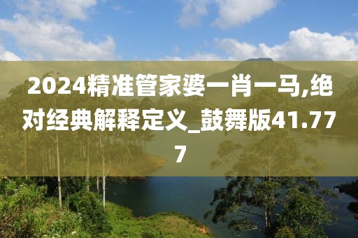 2024精準管家婆一肖一馬,絕對經典解釋定義_鼓舞版41.777
