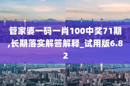 管家婆一碼一肖100中獎71期,長期落實解答解釋_試用版6.82
