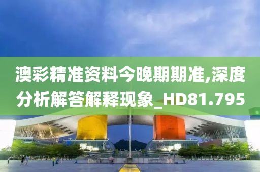 澳彩精準資料今晚期期準,深度分析解答解釋現象_HD81.795