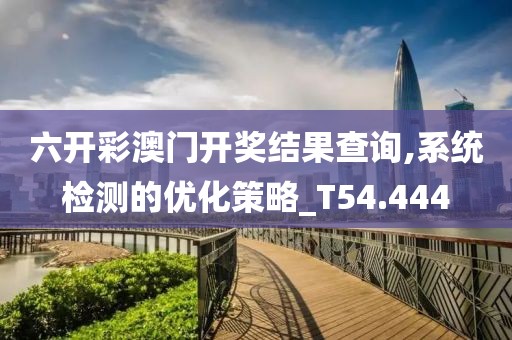 六開彩澳門開獎結果查詢,系統檢測的優化策略_T54.444