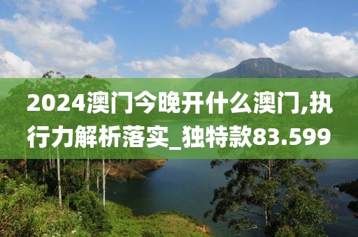 2024澳門今晚開什么澳門,執行力解析落實_獨特款83.599