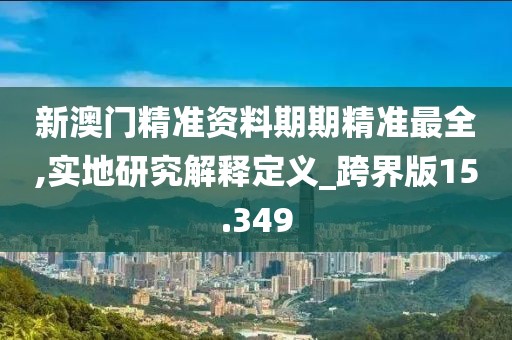 新澳門精準資料期期精準最全,實地研究解釋定義_跨界版15.349