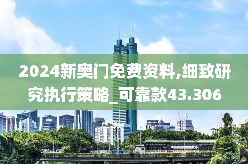 2024新奧門免費資料,細致研究執行策略_可靠款43.306