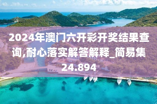 2024年澳門六開彩開獎結果查詢,耐心落實解答解釋_簡易集24.894
