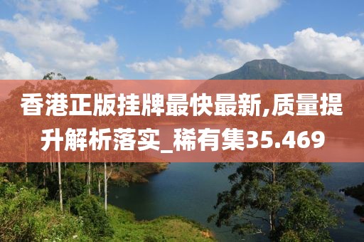 香港正版掛牌最快最新,質量提升解析落實_稀有集35.469