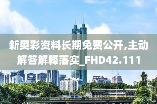 新奧彩資料長期免費公開,主動解答解釋落實_FHD42.111