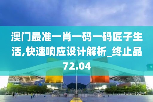 澳門最準一肖一碼一碼匠子生活,快速響應設計解析_終止品72.04