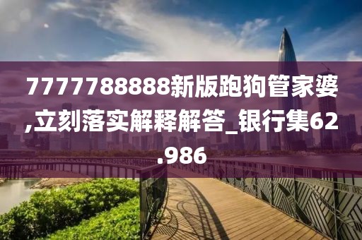 7777788888新版跑狗管家婆,立刻落實解釋解答_銀行集62.986