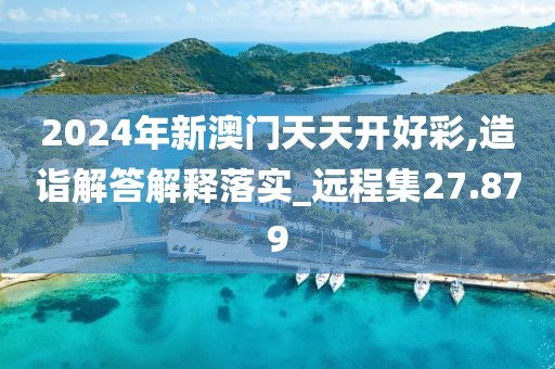 2024年新澳門天天開好彩,造詣解答解釋落實_遠程集27.879