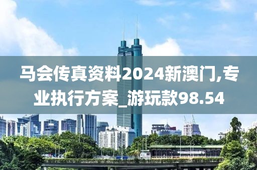 馬會傳真資料2024新澳門,專業執行方案_游玩款98.54