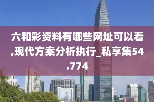六和彩資料有哪些網址可以看,現代方案分析執行_私享集54.774