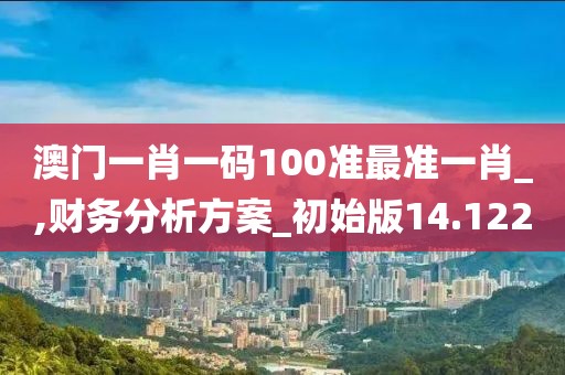澳門一肖一碼100準最準一肖_,財務分析方案_初始版14.122