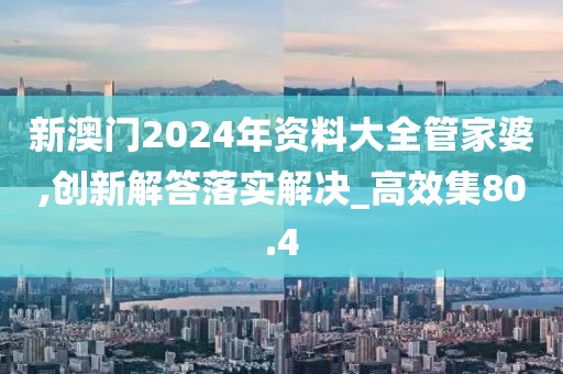新澳門2024年資料大全管家婆,創新解答落實解決_高效集80.4