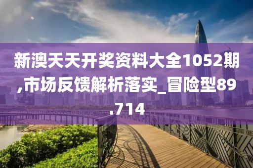 新澳天天開獎資料大全1052期,市場反饋解析落實_冒險型89.714