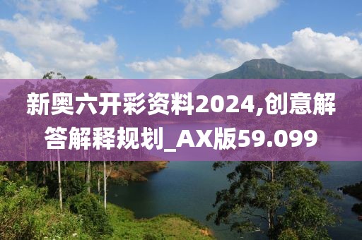 新奧六開彩資料2024,創意解答解釋規劃_AX版59.099