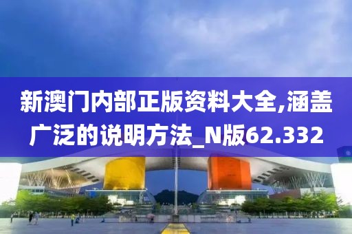 新澳門內部正版資料大全,涵蓋廣泛的說明方法_N版62.332