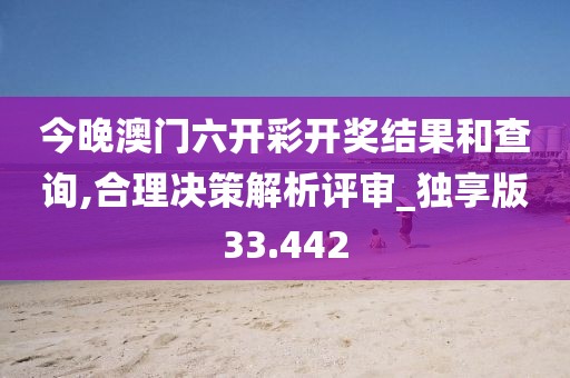 今晚澳門六開彩開獎結果和查詢,合理決策解析評審_獨享版33.442