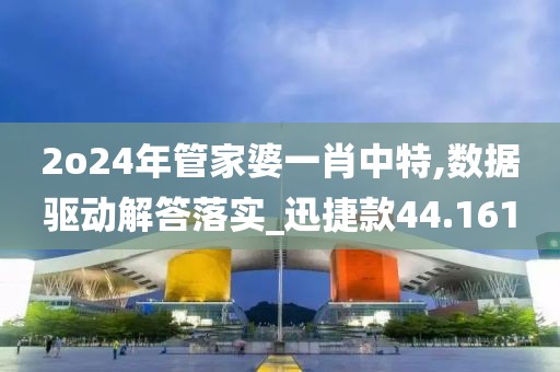 2o24年管家婆一肖中特,數據驅動解答落實_迅捷款44.161