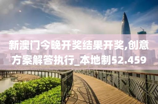新澳門今晚開獎結果開獎,創意方案解答執行_本地制52.459