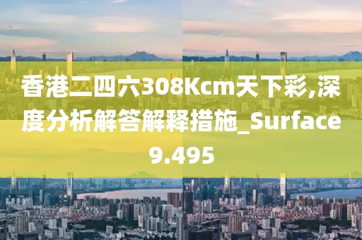 香港二四六308Kcm天下彩,深度分析解答解釋措施_Surface9.495