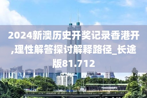 2024新澳歷史開獎記錄香港開,理性解答探討解釋路徑_長途版81.712