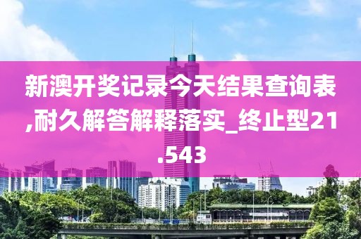 新澳開獎記錄今天結果查詢表,耐久解答解釋落實_終止型21.543