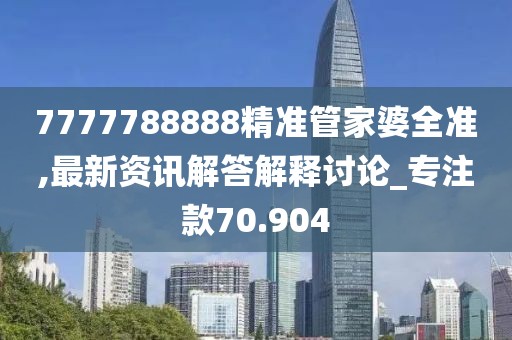 7777788888精準管家婆全準,最新資訊解答解釋討論_專注款70.904