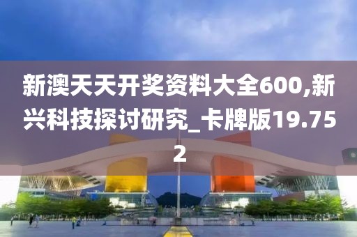 新澳天天開獎資料大全600,新興科技探討研究_卡牌版19.752