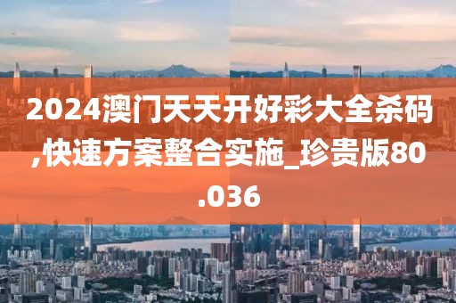 2024澳門天天開好彩大全殺碼,快速方案整合實施_珍貴版80.036