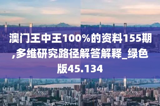 澳門王中王100%的資料155期,多維研究路徑解答解釋_綠色版45.134