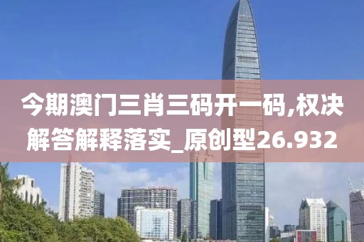 今期澳門三肖三碼開一碼,權決解答解釋落實_原創型26.932
