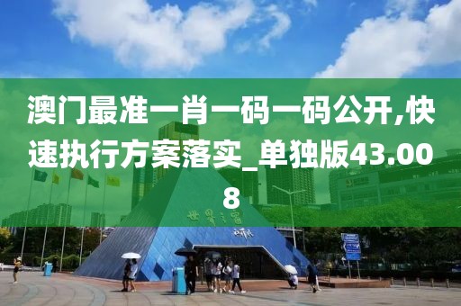 澳門最準一肖一碼一碼公開,快速執行方案落實_單獨版43.008