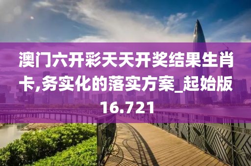 澳門六開彩天天開獎結果生肖卡,務實化的落實方案_起始版16.721