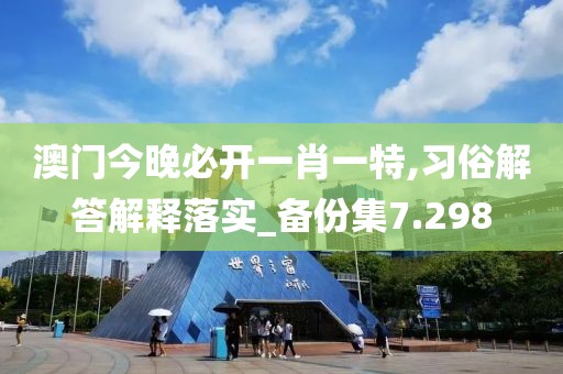 澳門今晚必開一肖一特,習俗解答解釋落實_備份集7.298