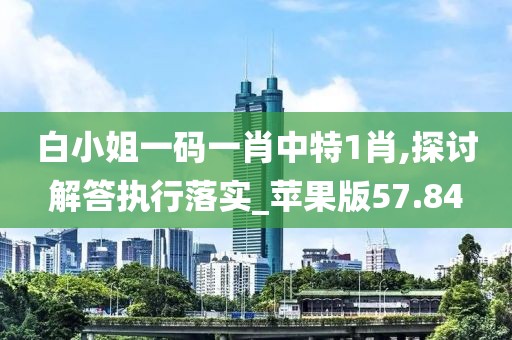 白小姐一碼一肖中特1肖,探討解答執行落實_蘋果版57.84