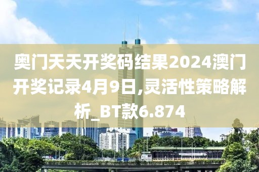 奧門天天開獎碼結果2024澳門開獎記錄4月9日,靈活性策略解析_BT款6.874