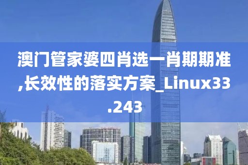 澳門管家婆四肖選一肖期期準,長效性的落實方案_Linux33.243