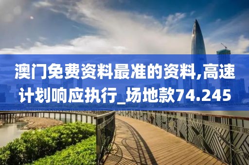 澳門免費資料最準的資料,高速計劃響應執行_場地款74.245