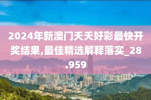 2024年新澳門夭夭好彩最快開獎結果,最佳精選解釋落實_28.959