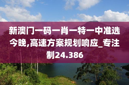 新澳門一碼一肖一特一中準選今晚,高速方案規劃響應_專注制24.386