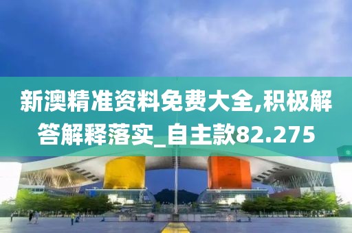 新澳精準資料免費大全,積極解答解釋落實_自主款82.275