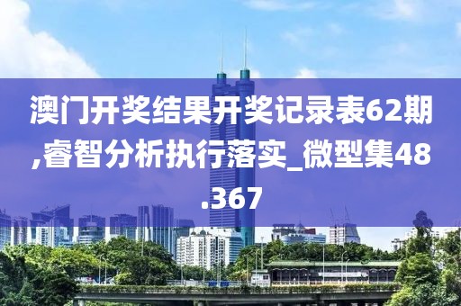 澳門開獎結果開獎記錄表62期,睿智分析執行落實_微型集48.367