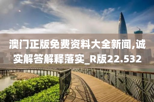 澳門正版免費資料大全新聞,誠實解答解釋落實_R版22.532